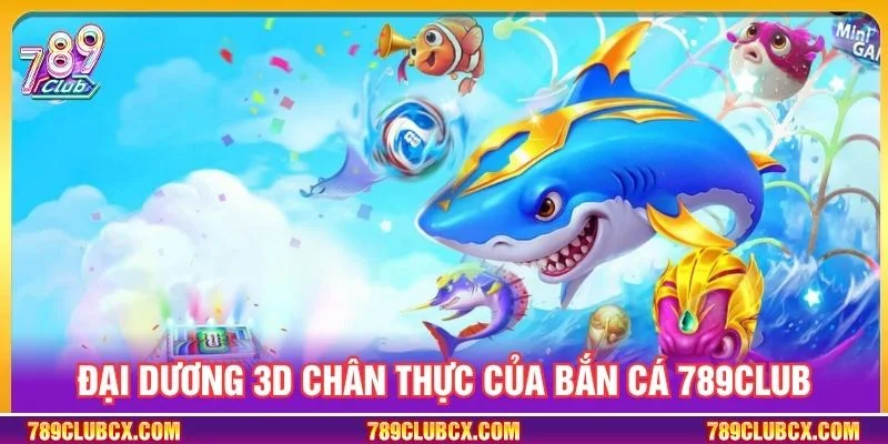 Đại dương 3D chân thực của Bắn cá 789Club